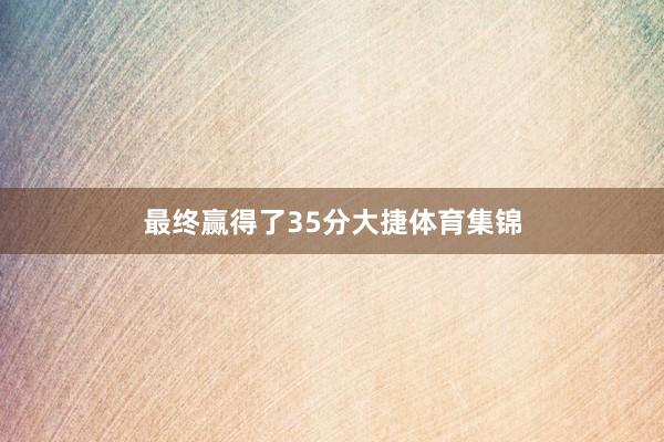 最终赢得了35分大捷体育集锦