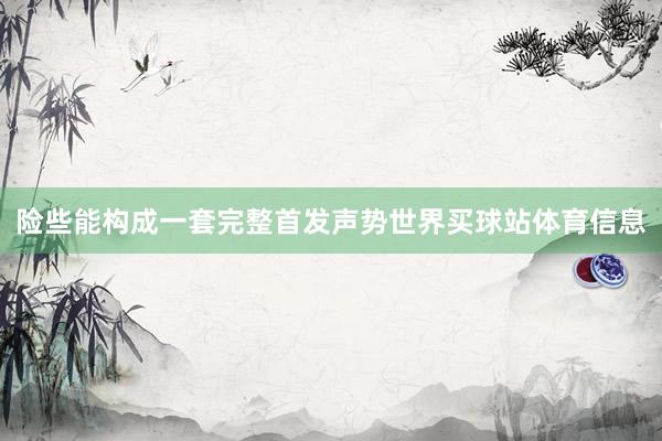 险些能构成一套完整首发声势世界买球站体育信息