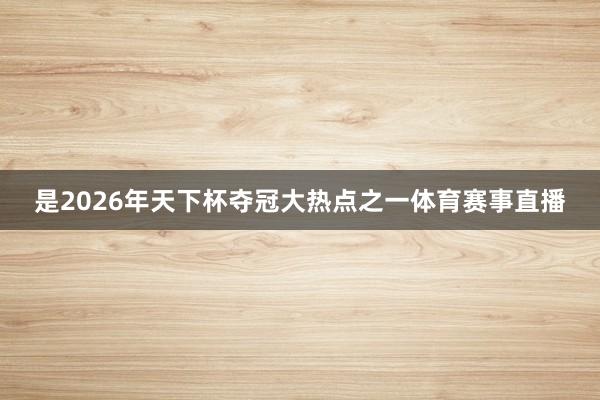 是2026年天下杯夺冠大热点之一体育赛事直播