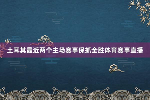 土耳其最近两个主场赛事保抓全胜体育赛事直播