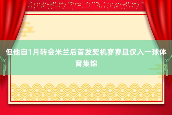 但他自1月转会米兰后首发契机寥寥且仅入一球体育集锦