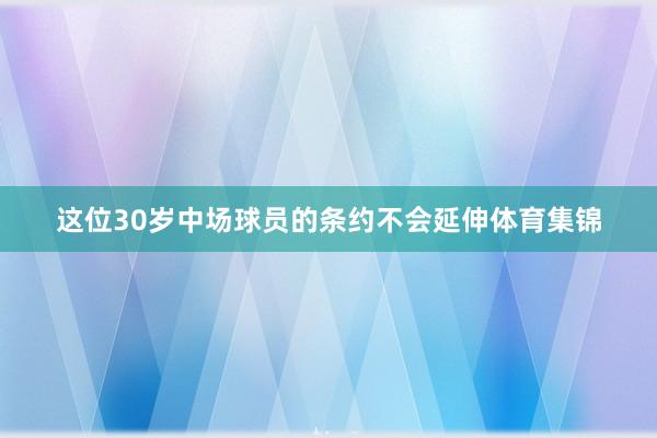 这位30岁中场球员的条约不会延伸体育集锦