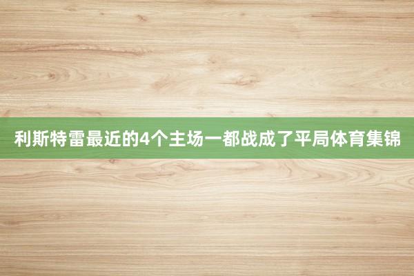 利斯特雷最近的4个主场一都战成了平局体育集锦