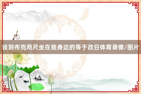 谈到布克　　咫尺坐在我身边的等于改日体育录像/图片