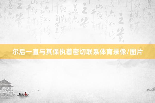尔后一直与其保执着密切联系体育录像/图片