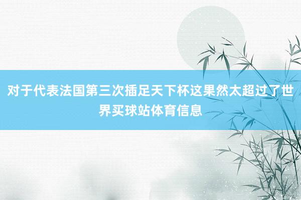 对于代表法国第三次插足天下杯这果然太超过了世界买球站体育信息