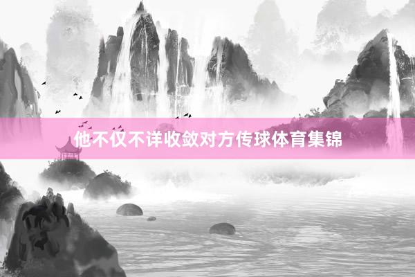 他不仅不详收敛对方传球体育集锦