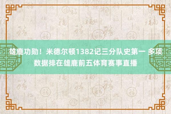 雄鹿功勋!米德尔顿1382记三分队史第一 多项数据排在雄鹿前五体育赛事直播