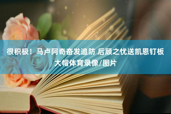 很积极！马卢阿奇奋发追防 后顾之忧送凯恩钉板大帽体育录像/图片