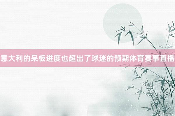 意大利的呆板进度也超出了球迷的预期体育赛事直播