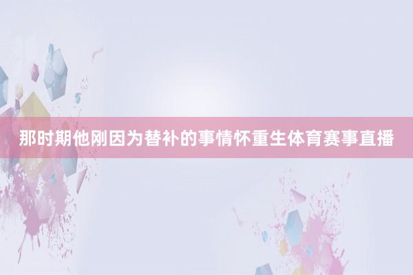 那时期他刚因为替补的事情怀重生体育赛事直播