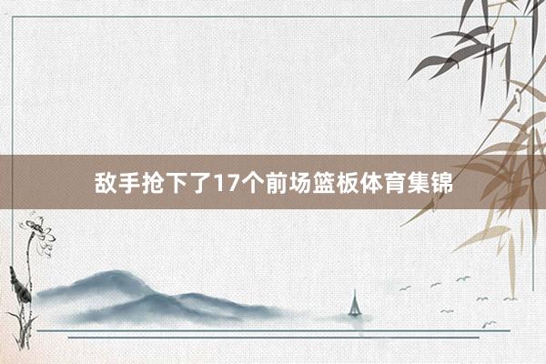 敌手抢下了17个前场篮板体育集锦