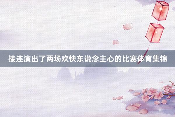 接连演出了两场欢快东说念主心的比赛体育集锦