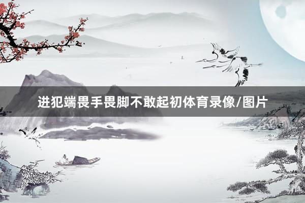 进犯端畏手畏脚不敢起初体育录像/图片
