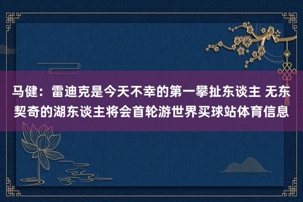 马健:雷迪克是今天不幸的第一攀扯东谈主 无东契奇的湖东谈主将会首轮游世界买球站体育信息