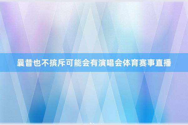 曩昔也不摈斥可能会有演唱会体育赛事直播