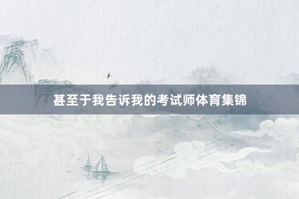 甚至于我告诉我的考试师体育集锦