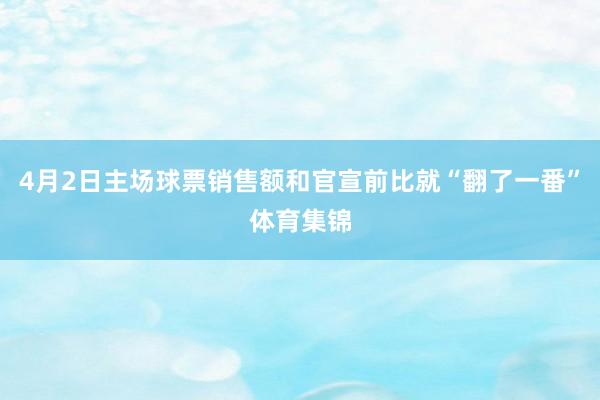 4月2日主场球票销售额和官宣前比就“翻了一番”体育集锦