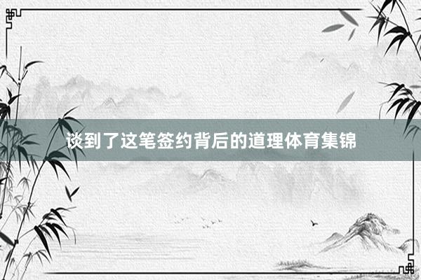 谈到了这笔签约背后的道理体育集锦