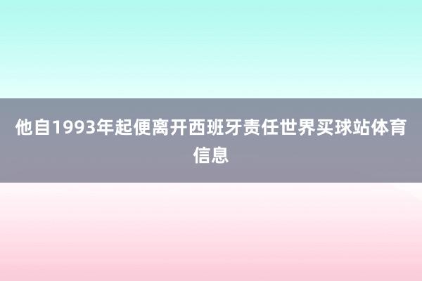 他自1993年起便离开西班牙责任世界买球站体育信息
