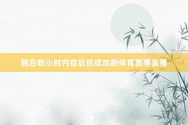 随后数小时内症状抓续加剧体育赛事直播
