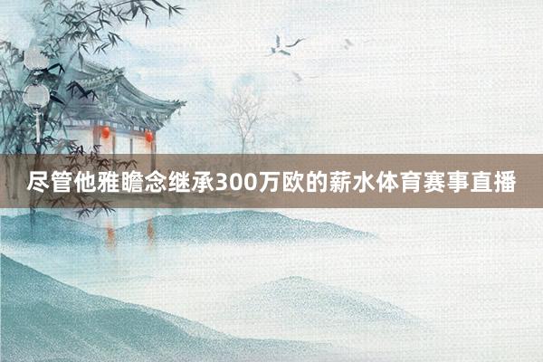 尽管他雅瞻念继承300万欧的薪水体育赛事直播