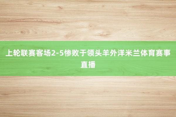 上轮联赛客场2-5惨败于领头羊外洋米兰体育赛事直播