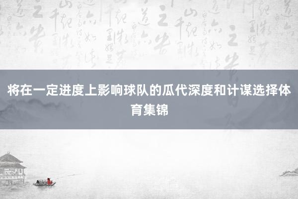 将在一定进度上影响球队的瓜代深度和计谋选择体育集锦