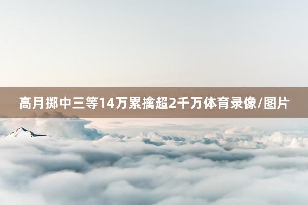 高月掷中三等14万累擒超2千万体育录像/图片