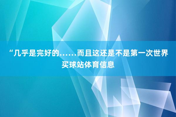 “几乎是完好的……而且这还是不是第一次世界买球站体育信息