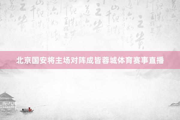 北京国安将主场对阵成皆蓉城体育赛事直播
