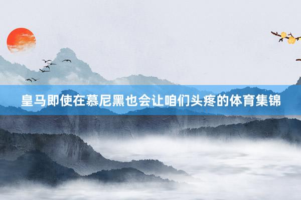 皇马即使在慕尼黑也会让咱们头疼的体育集锦