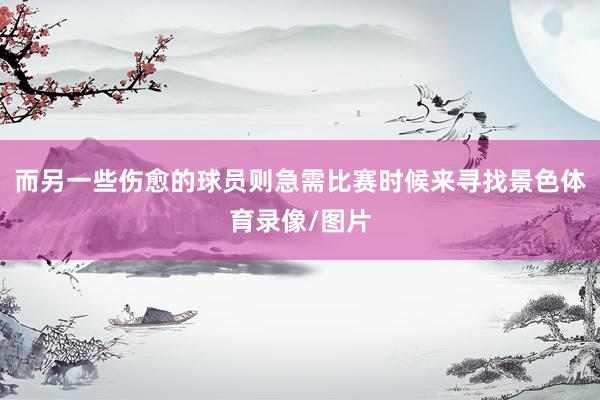 而另一些伤愈的球员则急需比赛时候来寻找景色体育录像/图片