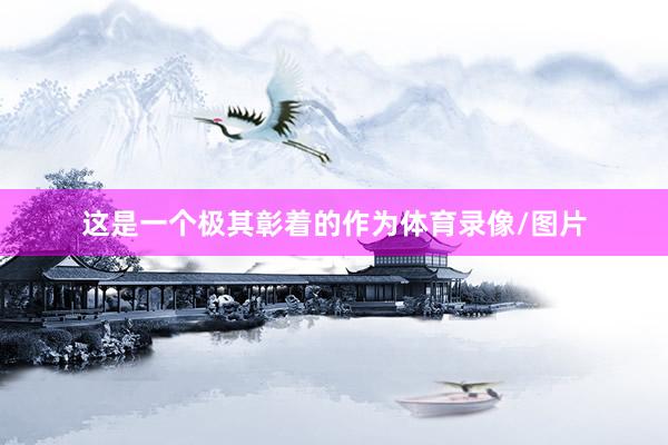 这是一个极其彰着的作为体育录像/图片