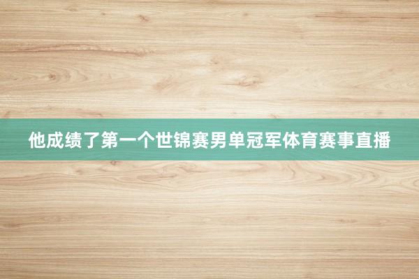 他成绩了第一个世锦赛男单冠军体育赛事直播