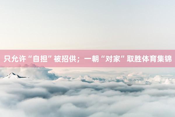 只允许“自担”被招供；一朝“对家”取胜体育集锦