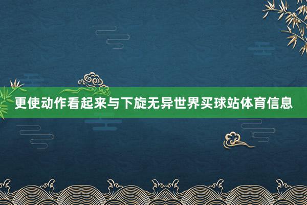 更使动作看起来与下旋无异世界买球站体育信息