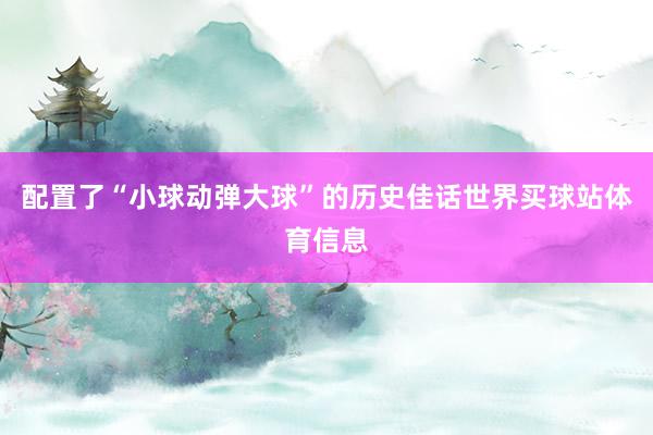 配置了“小球动弹大球”的历史佳话世界买球站体育信息