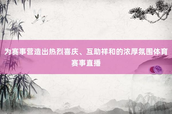 为赛事营造出热烈喜庆、互助祥和的浓厚氛围体育赛事直播