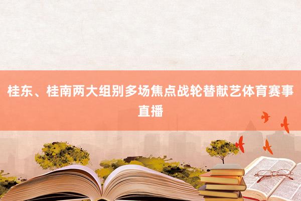 桂东、桂南两大组别多场焦点战轮替献艺体育赛事直播