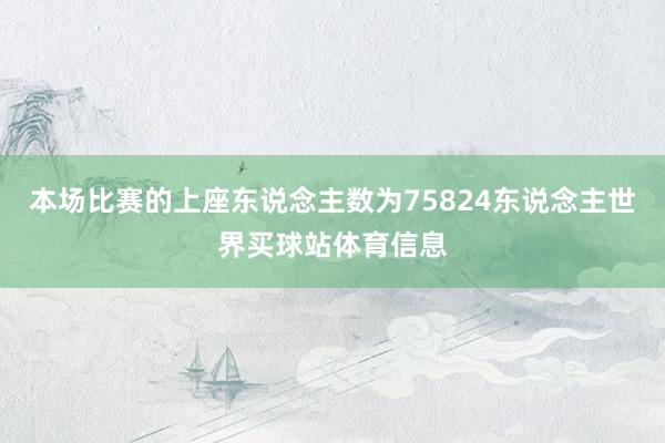本场比赛的上座东说念主数为75824东说念主世界买球站体育信息