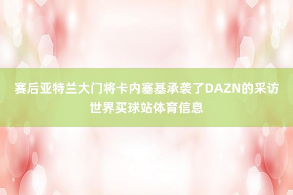 赛后亚特兰大门将卡内塞基承袭了DAZN的采访世界买球站体育信息