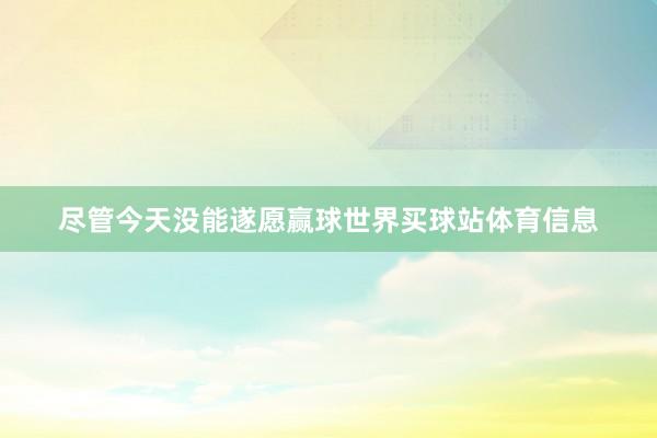 尽管今天没能遂愿赢球世界买球站体育信息