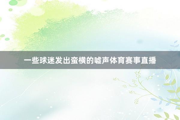 一些球迷发出蛮横的嘘声体育赛事直播