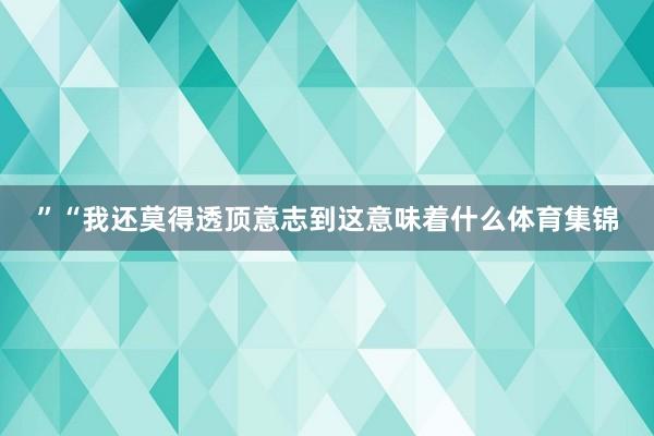 ”“我还莫得透顶意志到这意味着什么体育集锦