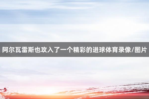 阿尔瓦雷斯也攻入了一个精彩的进球体育录像/图片