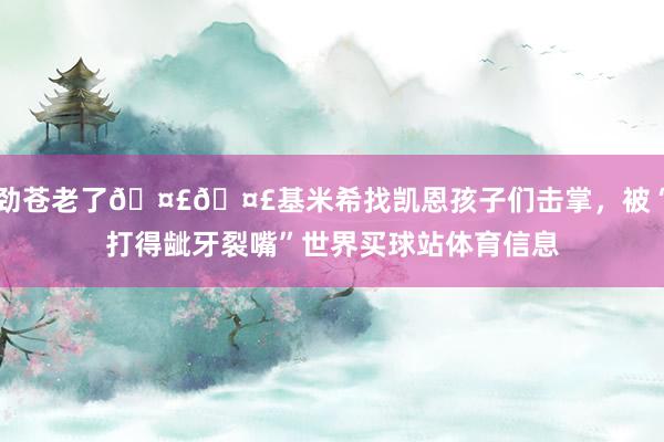 劲苍老了🤣🤣基米希找凯恩孩子们击掌，被“打得龇牙裂嘴”世界买球站体育信息