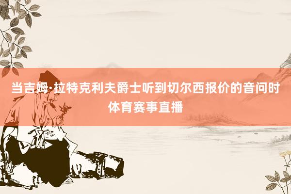当吉姆·拉特克利夫爵士听到切尔西报价的音问时体育赛事直播