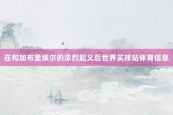 在和加布里埃尔的浓烈起义后世界买球站体育信息
