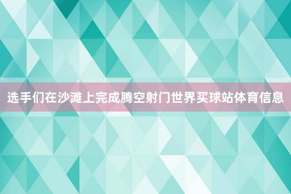 选手们在沙滩上完成腾空射门世界买球站体育信息